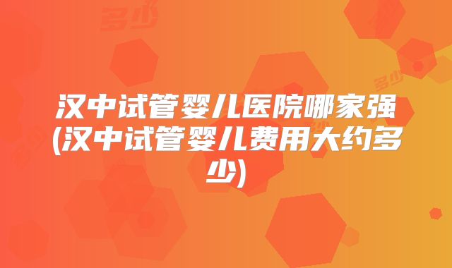 汉中试管婴儿医院哪家强(汉中试管婴儿费用大约多少)