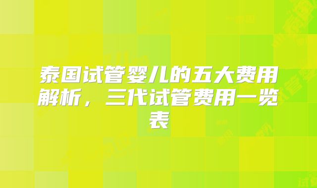泰国试管婴儿的五大费用解析,三代试管费用一览表