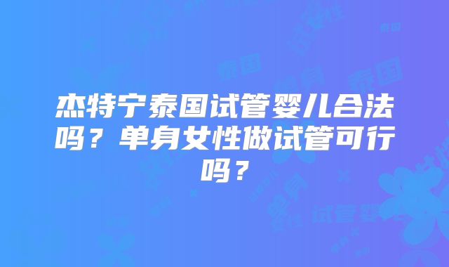 杰特宁泰国试管婴儿合法吗?单身女性做试管可行吗?