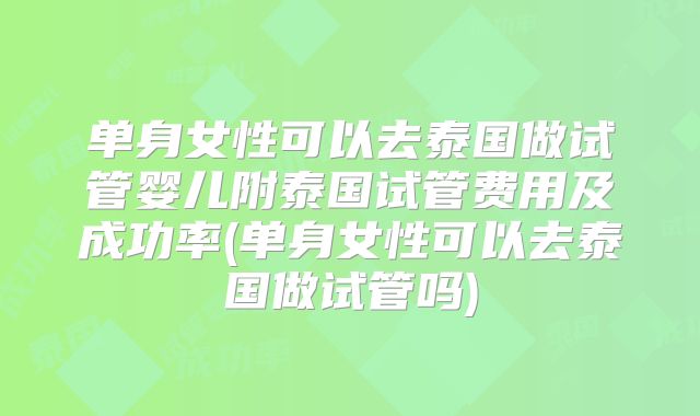 单身女性可以去泰国做试管婴儿附泰国试管费用及成功率(单身女性可以去泰国做试管吗)