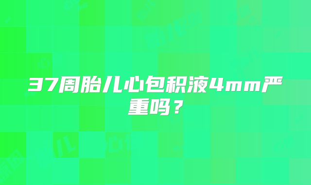 37周胎儿心包积液4mm严重吗？