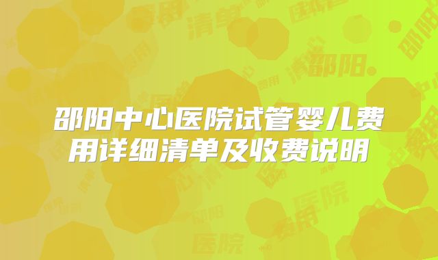 邵阳中心医院试管婴儿费用详细清单及收费说明