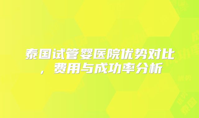 泰国试管婴医院优势对比，费用与成功率分析