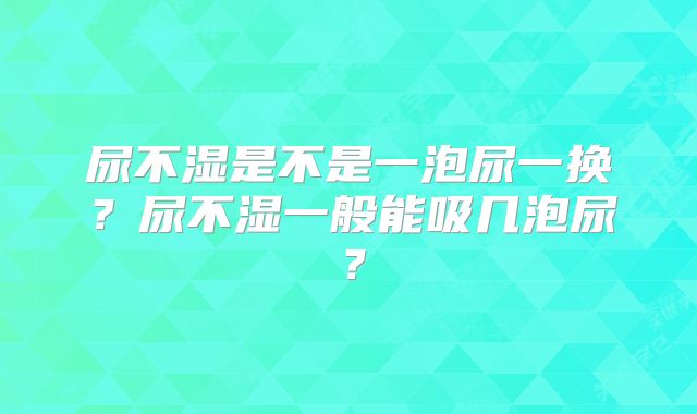 尿不湿是不是一泡尿一换？尿不湿一般能吸几泡尿？