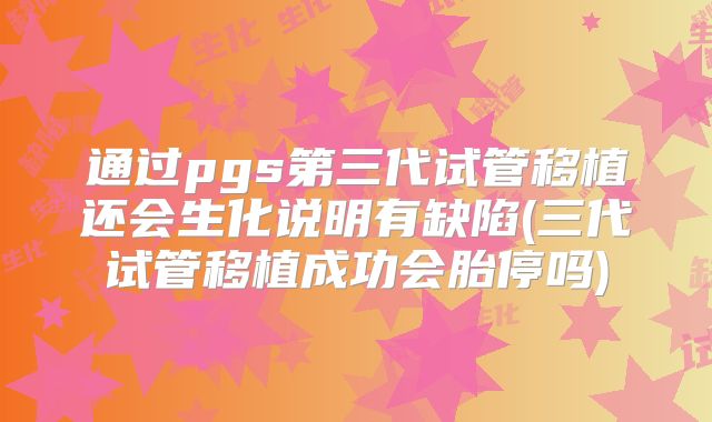 通过pgs第三代试管移植还会生化说明有缺陷(三代试管移植成功会胎停吗)