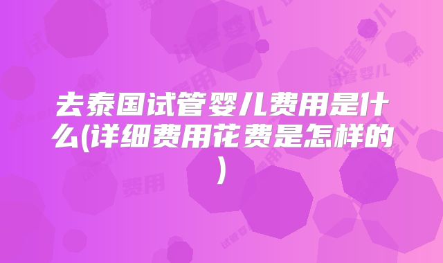去泰国试管婴儿费用是什么(详细费用花费是怎样的)