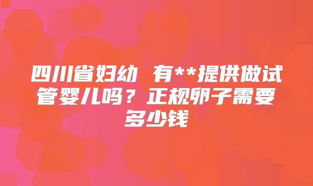 四川省妇幼 有**提供做试管婴儿吗?正规卵子需要多少钱