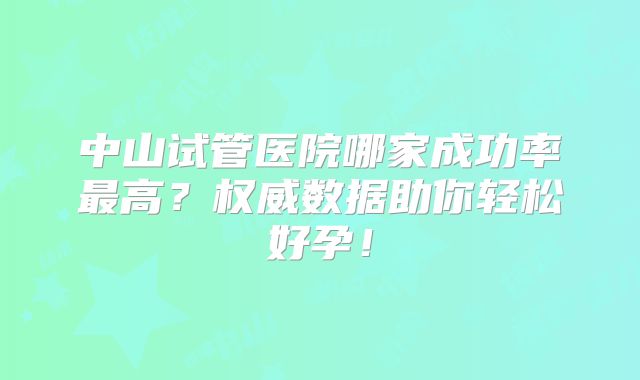 中山试管医院哪家成功率最高?权威数据助你轻松好孕!