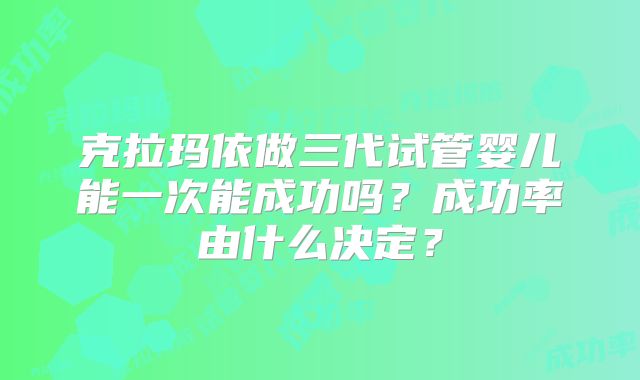 克拉玛依做三代试管婴儿能一次能成功吗？成功率由什么决定？