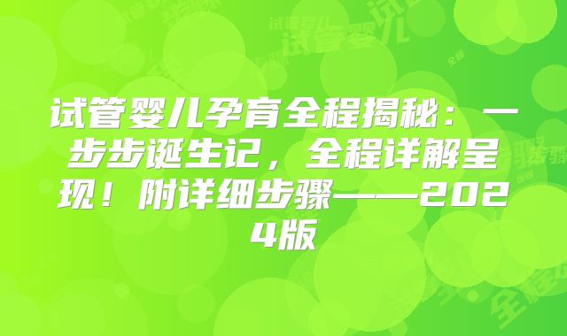 试管婴儿孕育全程揭秘：一步步诞生记，全程详解呈现！附详细步骤——2024版