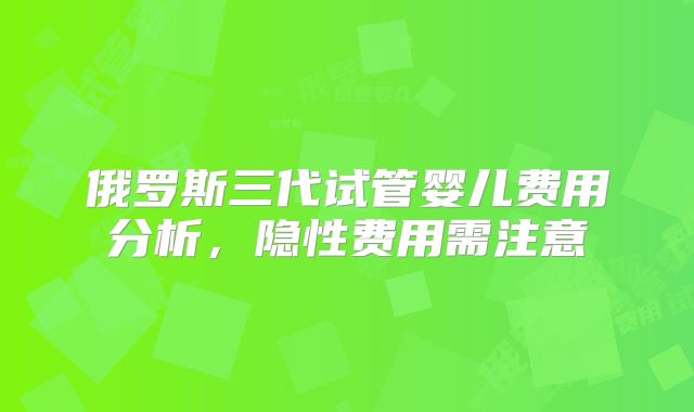 俄罗斯三代试管婴儿费用分析，隐性费用需注意