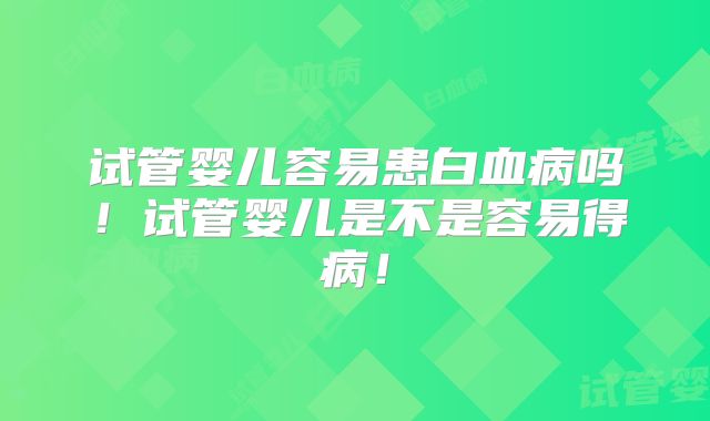 试管婴儿容易患白血病吗!试管婴儿是不是容易得病!