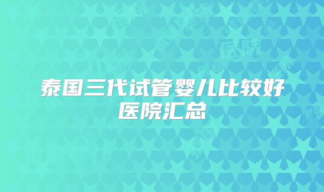 泰国三代试管婴儿比较好医院汇总