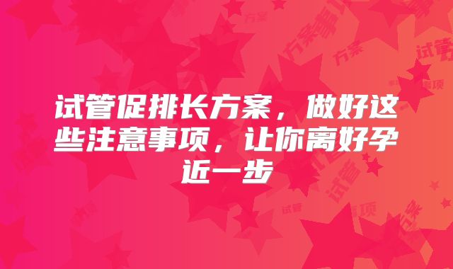 试管促排长方案,做好这些注意事项,让你离好孕近一步