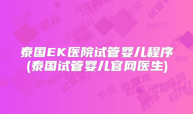 泰国EK医院试管婴儿程序(泰国试管婴儿官网医生)
