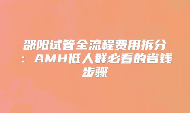 邵阳试管全流程费用拆分:AMH低人群必看的省钱步骤