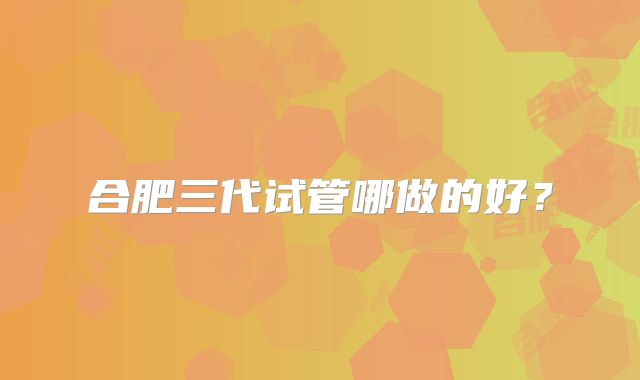 合肥三代试管哪做的好？