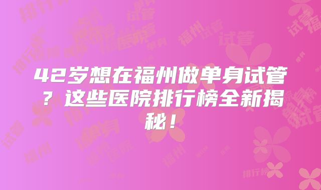 42岁想在福州做单身试管？这些医院排行榜全新揭秘！