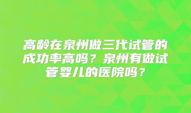 高龄在泉州做三代试管的成功率高吗？泉州有做试管婴儿的医院吗？