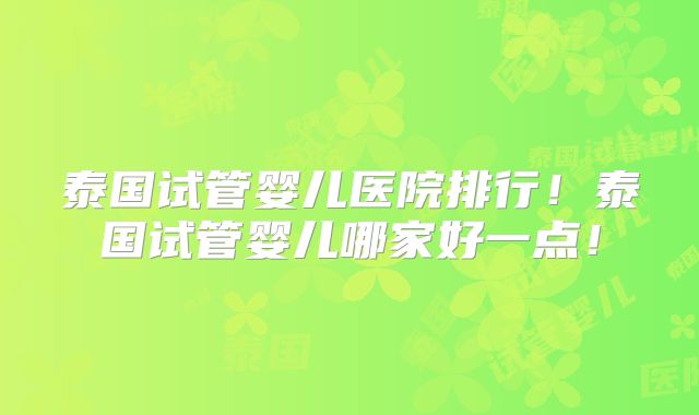 泰国试管婴儿医院排行！泰国试管婴儿哪家好一点！