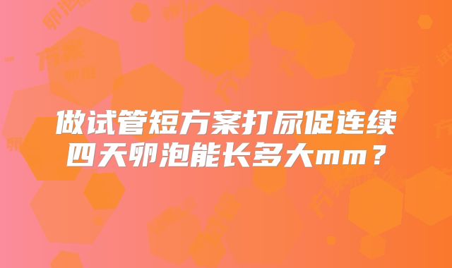 做试管短方案打尿促连续四天卵泡能长多大mm？