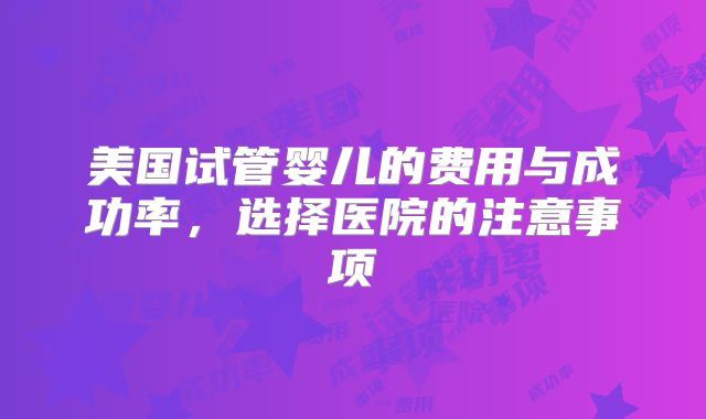 美国试管婴儿的费用与成功率,选择医院的注意事项