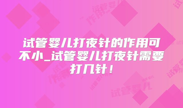 试管婴儿打夜针的作用可不小_试管婴儿打夜针需要打几针！