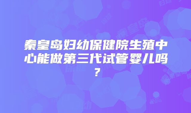 秦皇岛妇幼保健院生殖中心能做第三代试管婴儿吗？