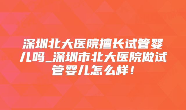 深圳北大医院擅长试管婴儿吗_深圳市北大医院做试管婴儿怎么样!