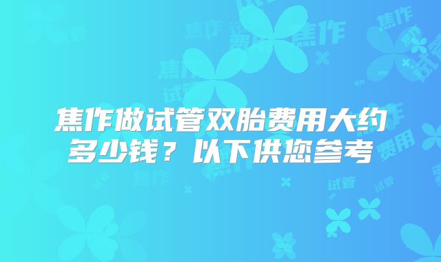焦作做试管双胎费用大约多少钱?以下供您参考