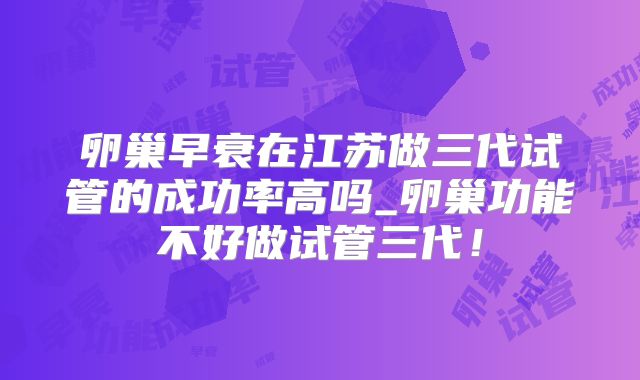 卵巢早衰在江苏做三代试管的成功率高吗_卵巢功能不好做试管三代！