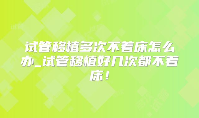试管移植多次不着床怎么办_试管移植好几次都不着床!