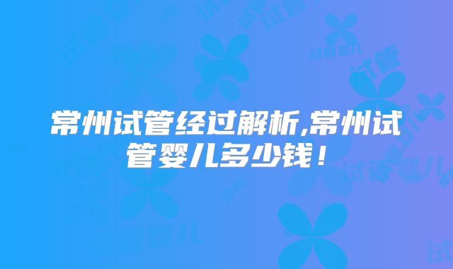 常州试管经过解析,常州试管婴儿多少钱!