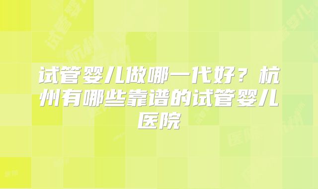 试管婴儿做哪一代好?杭州有哪些靠谱的试管婴儿医院
