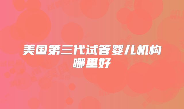 美国第三代试管婴儿机构哪里好