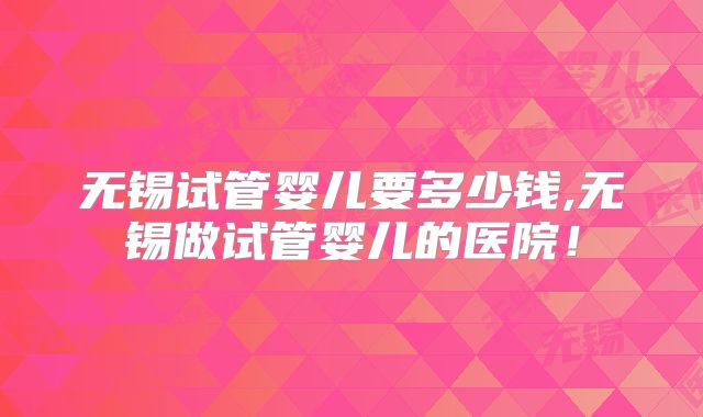 无锡试管婴儿要多少钱,无锡做试管婴儿的医院！