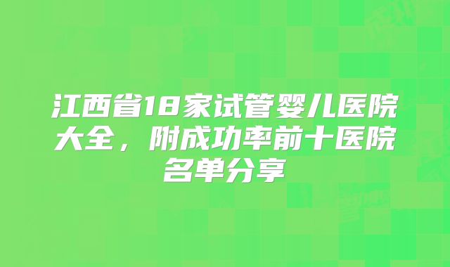 江西省18家试管婴儿医院大全，附成功率前十医院名单分享