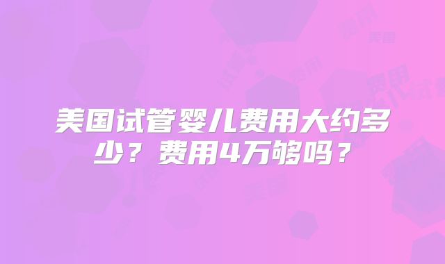 美国试管婴儿费用大约多少？费用4万够吗？