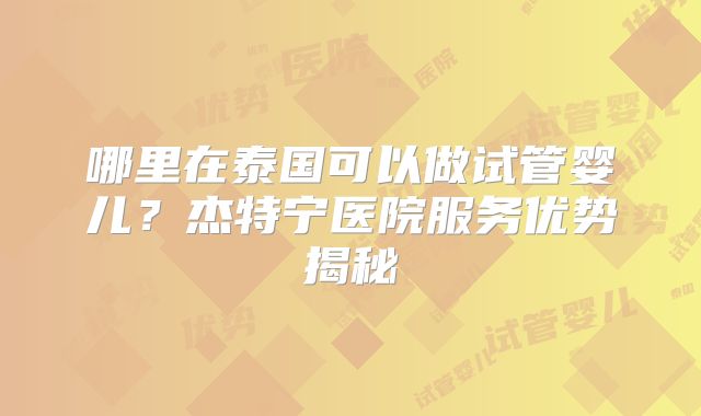 哪里在泰国可以做试管婴儿?杰特宁医院服务优势揭秘