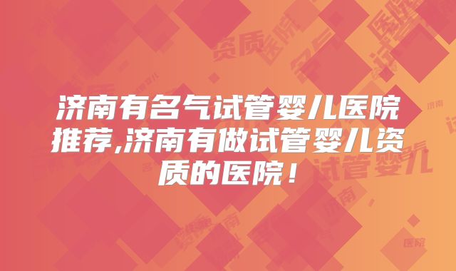 济南有名气试管婴儿医院推荐,济南有做试管婴儿资质的医院！