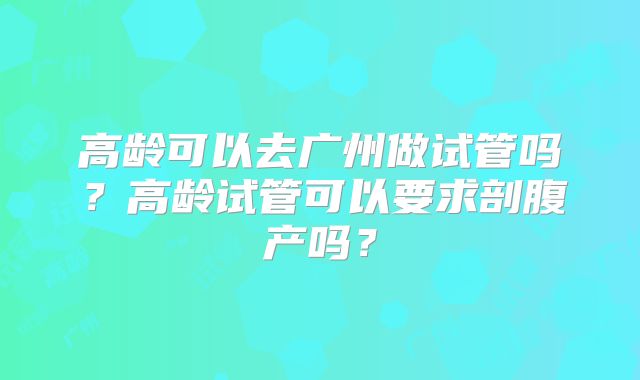 高龄可以去广州做试管吗？高龄试管可以要求剖腹产吗？