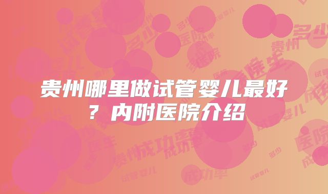 贵州哪里做试管婴儿最好？内附医院介绍