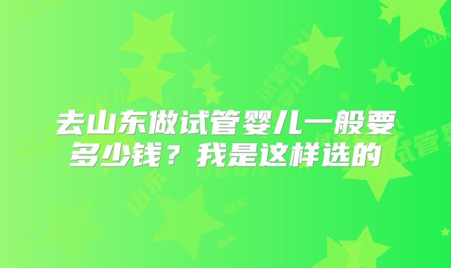 去山东做试管婴儿一般要多少钱？我是这样选的