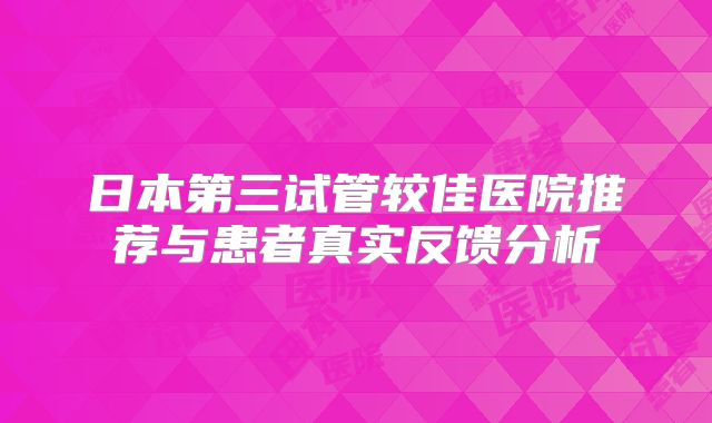 日本第三试管较佳医院推荐与患者真实反馈分析
