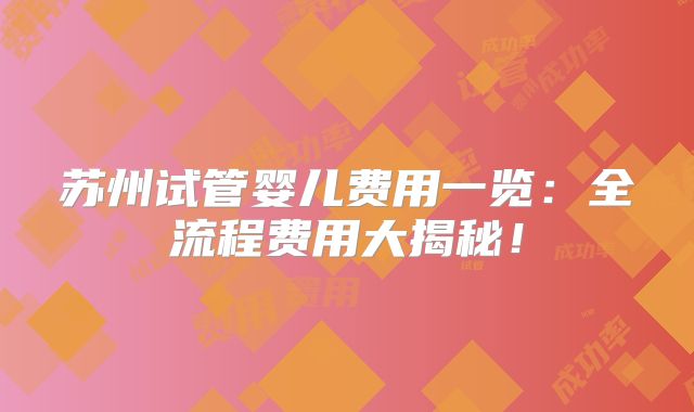 苏州试管婴儿费用一览:全流程费用大揭秘!