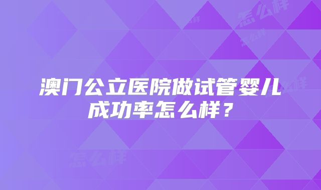 澳门公立医院做试管婴儿成功率怎么样?