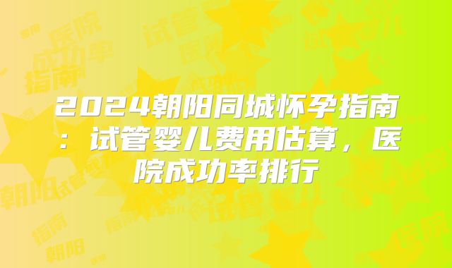 2024朝阳同城怀孕指南：试管婴儿费用估算，医院成功率排行