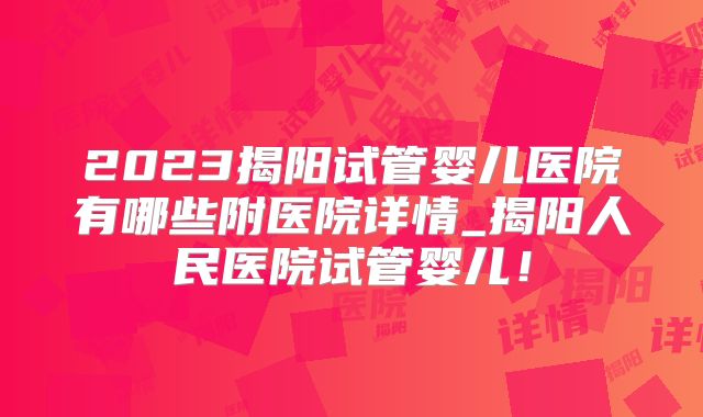 2023揭阳试管婴儿医院有哪些附医院详情_揭阳人民医院试管婴儿！