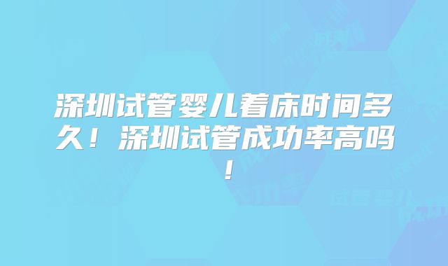 深圳试管婴儿着床时间多久！深圳试管成功率高吗！