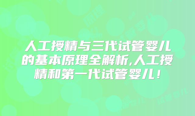 人工授精与三代试管婴儿的基本原理全解析,人工授精和第一代试管婴儿!